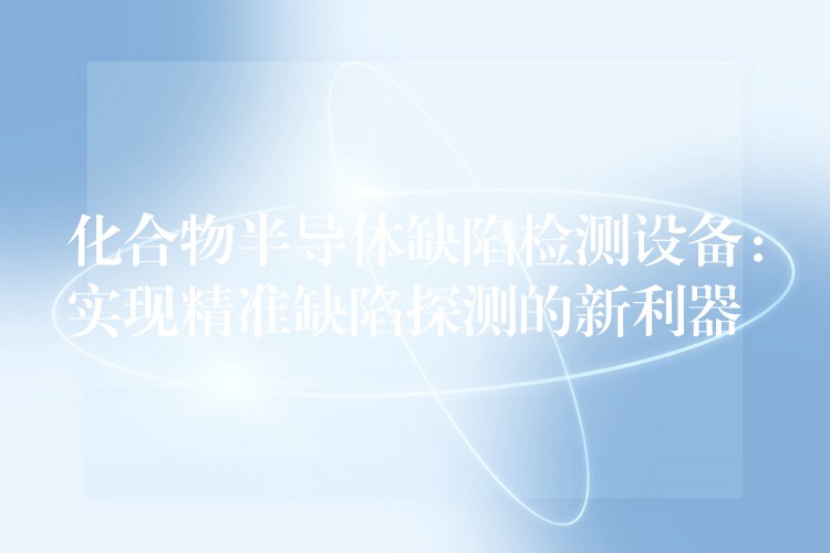 化合物半导体缺陷检测设备：实现精准缺陷探测的新利器