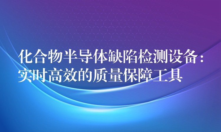 化合物半导体缺陷检测设备：实时高效的质量保障工具