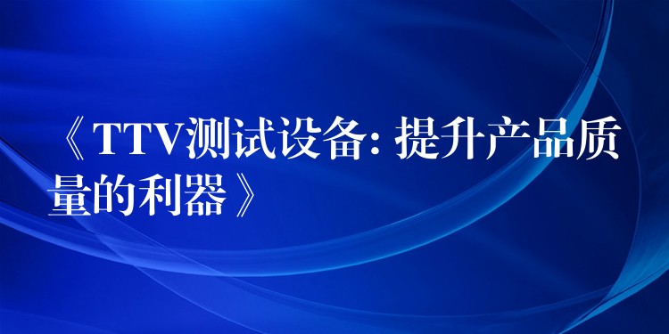 《TTV测试设备: 提升产品质量的利器》