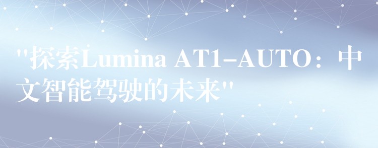 “探索Lumina AT1-AUTO:中文智能驾驶的未来”