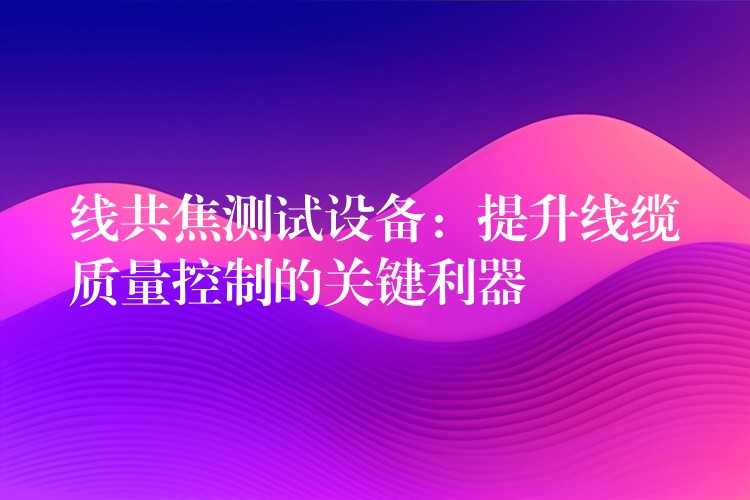 线共焦测试设备：提升线缆质量控制的关键利器