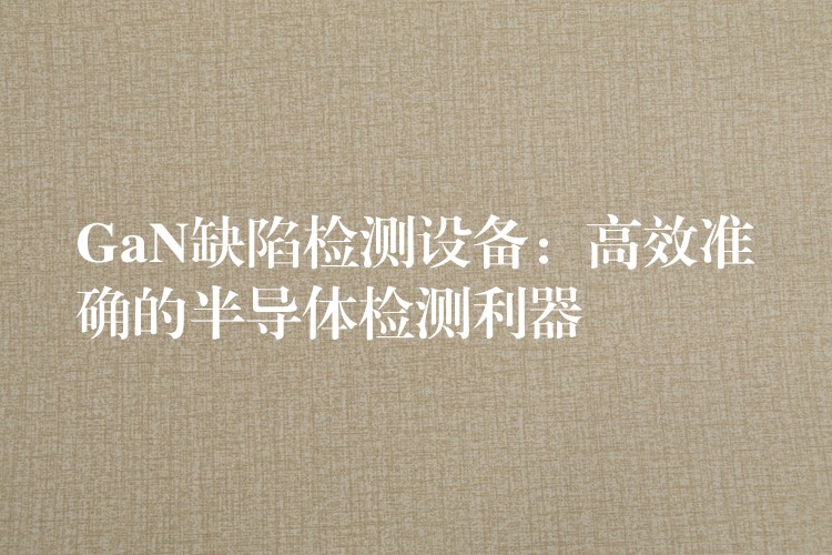GaN缺陷检测设备:高效准确的半导体检测利器