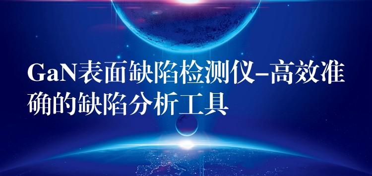 GaN表面缺陷检测仪-高效准确的缺陷分析工具