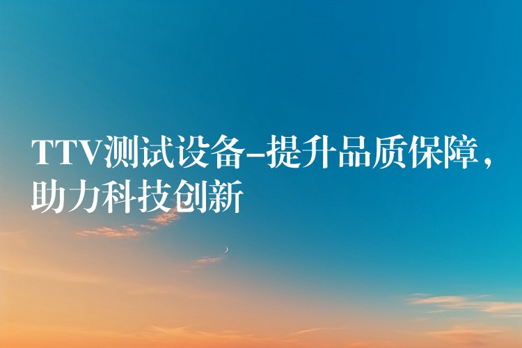 TTV测试设备-提升品质保障，助力科技创新