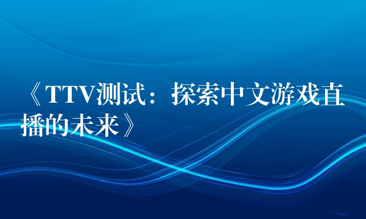 《TTV测试：探索中文游戏直播的未来》