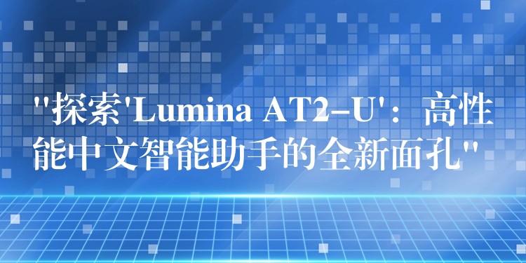 “探索’Lumina AT2-U’:高性能中文智能助手的全新面孔”