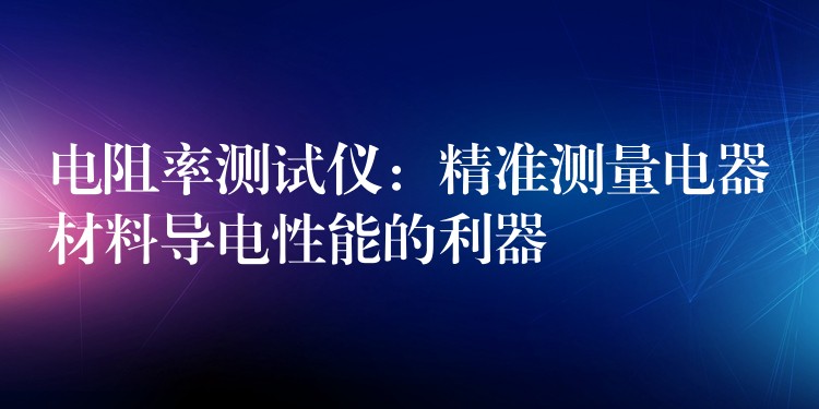 电阻率测试仪:精准测量电器材料导电性能的利器