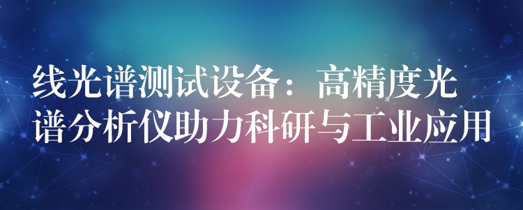 线光谱测试设备：高精度光谱分析仪助力科研与工业应用