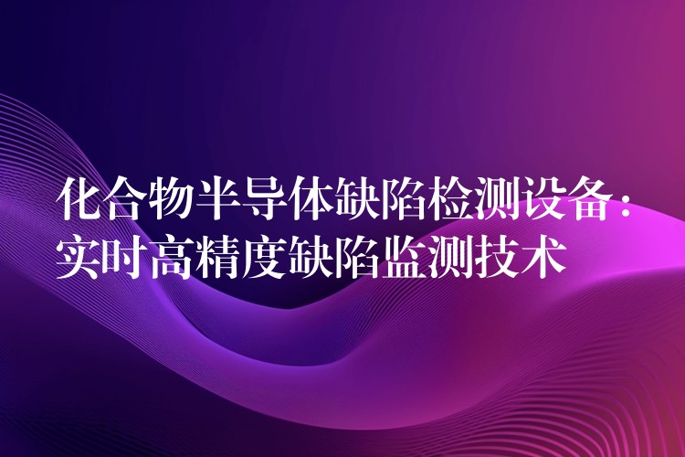 化合物半导体缺陷检测设备:实时高精度缺陷监测技术