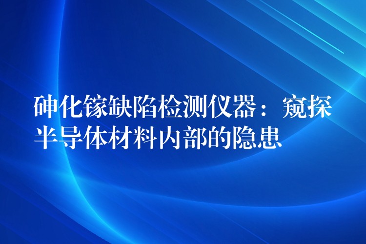砷化镓缺陷检测仪器:窥探半导体材料内部的隐患
