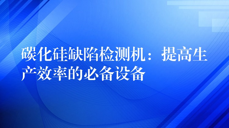碳化硅缺陷检测机:提高生产效率的必备设备