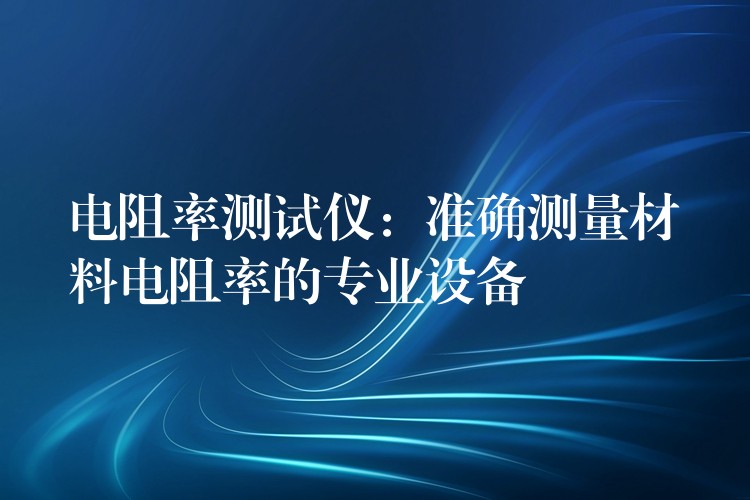 电阻率测试仪:准确测量材料电阻率的专业设备