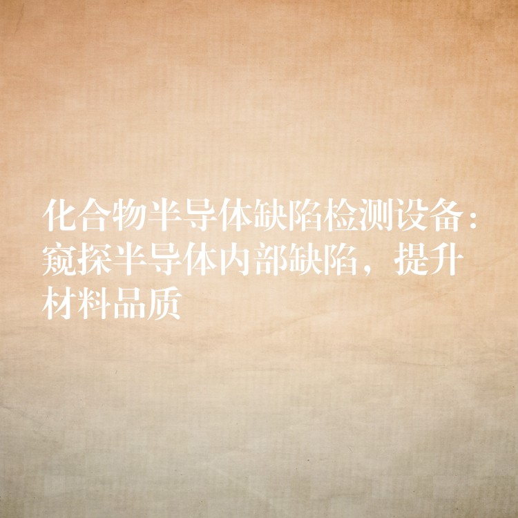 化合物半导体缺陷检测设备：窥探半导体内部缺陷，提升材料品质