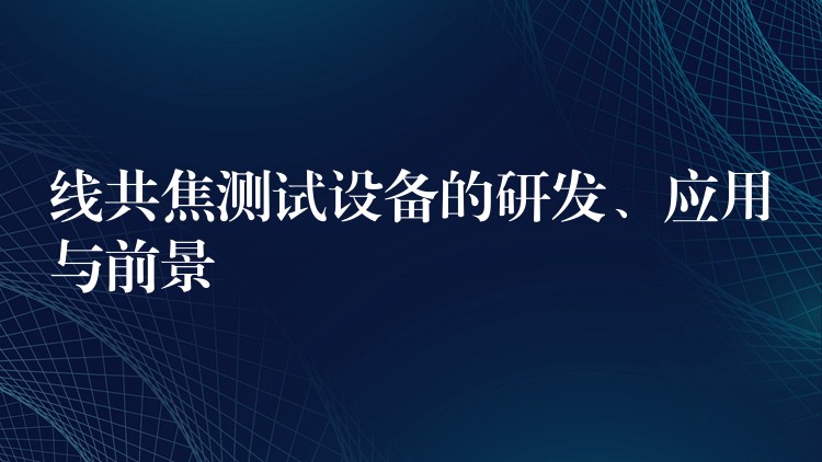 线共焦测试设备的研发、应用与前景