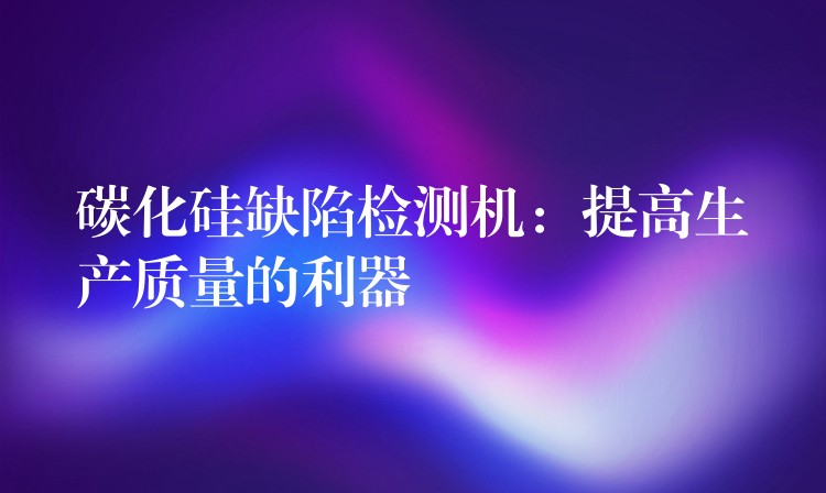 碳化硅缺陷检测机:提高生产质量的利器