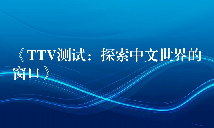 《TTV测试:探索中文世界的窗口》
