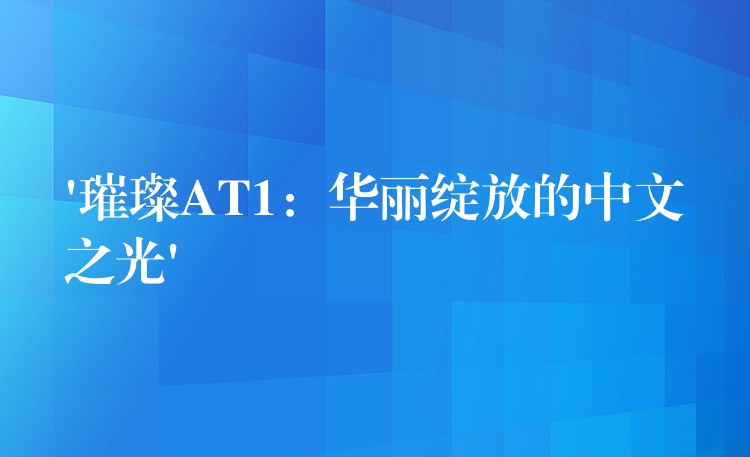 ‘璀璨AT1：华丽绽放的中文之光’