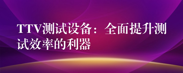 TTV测试设备:全面提升测试效率的利器
