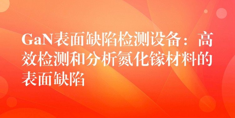 GaN表面缺陷检测设备：高效检测和分析氮化镓材料的表面缺陷