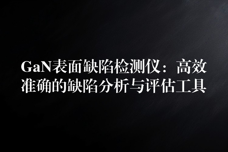 GaN表面缺陷检测仪：高效准确的缺陷分析与评估工具