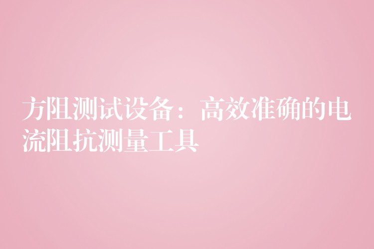 方阻测试设备:高效准确的电流阻抗测量工具