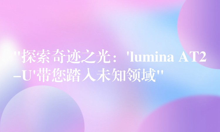 “探索奇迹之光：’lumina AT2-U’带您踏入未知领域”
