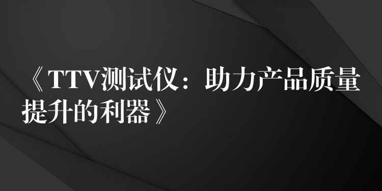 《TTV测试仪：助力产品质量提升的利器》