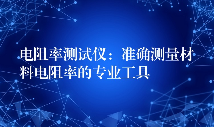 电阻率测试仪:准确测量材料电阻率的专业工具