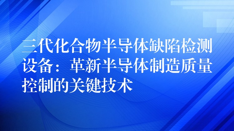 三代化合物半导体缺陷检测设备：革新半导体制造质量控制的关键技术