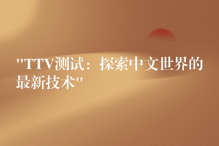 “TTV测试:探索中文世界的最新技术”