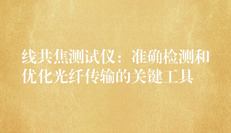 线共焦测试仪：准确检测和优化光纤传输的关键工具