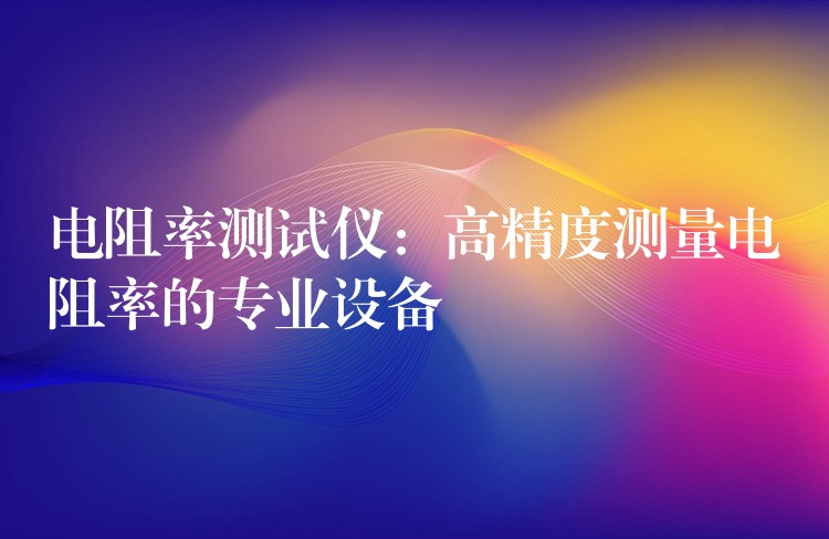 电阻率测试仪：高精度测量电阻率的专业设备