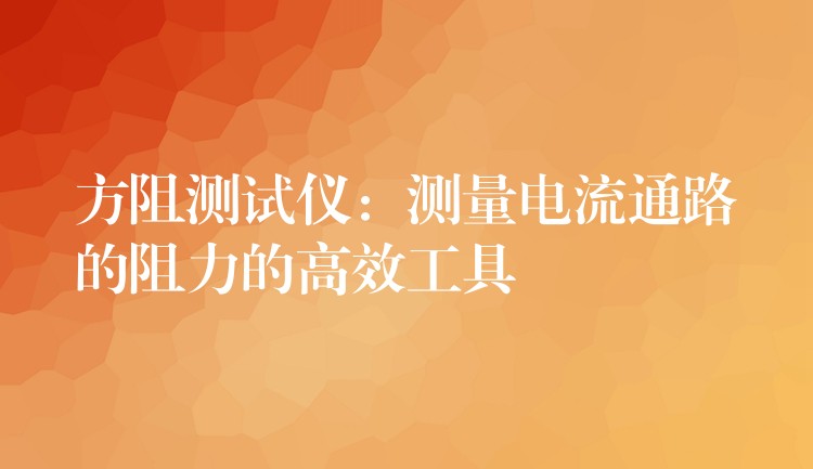 方阻测试仪：测量电流通路的阻力的高效工具