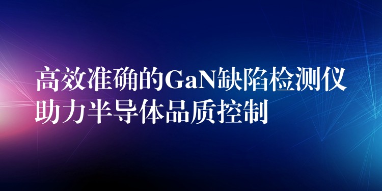 高效准确的GaN缺陷检测仪助力半导体品质控制