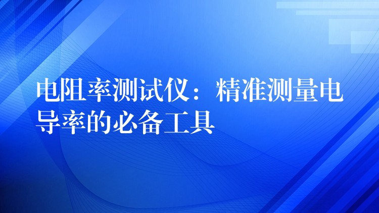 电阻率测试仪：精准测量电导率的必备工具