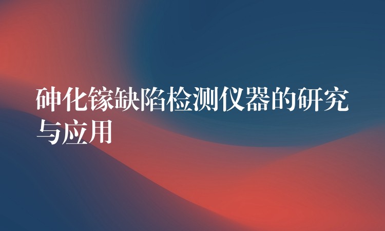 砷化镓缺陷检测仪器的研究与应用