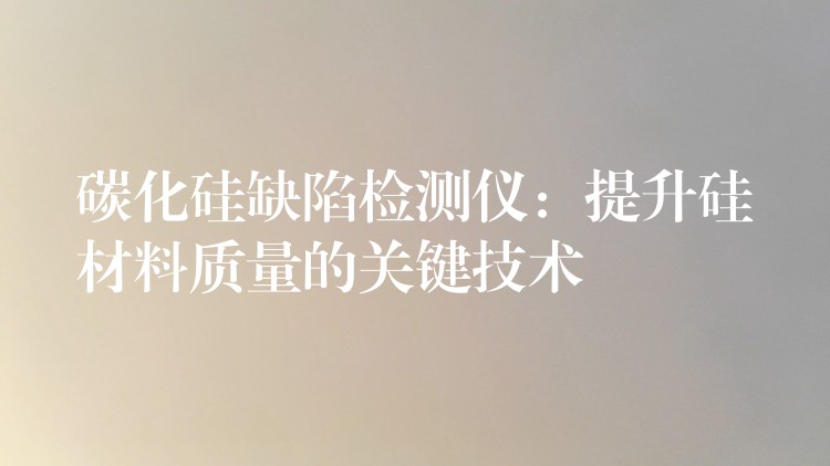 碳化硅缺陷检测仪:提升硅材料质量的关键技术