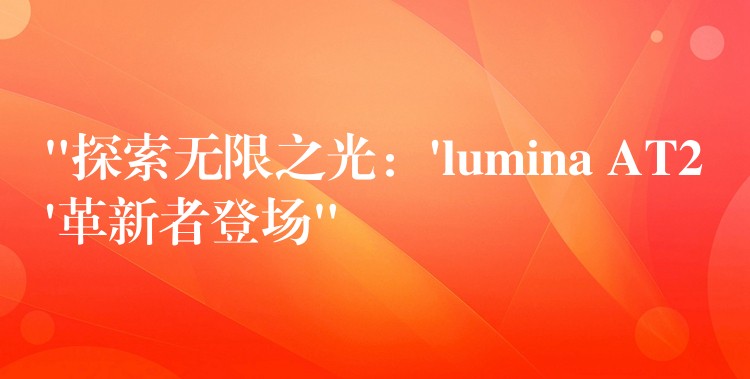 “探索无限之光：’lumina AT2’革新者登场”