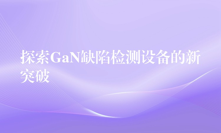 探索GaN缺陷检测设备的新突破