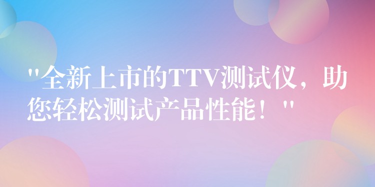 “全新上市的TTV测试仪,助您轻松测试产品性能!”