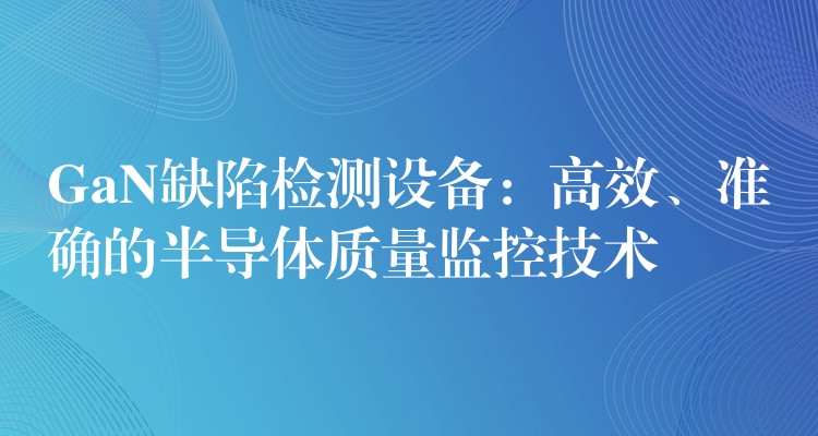 GaN缺陷检测设备：高效、准确的半导体质量监控技术
