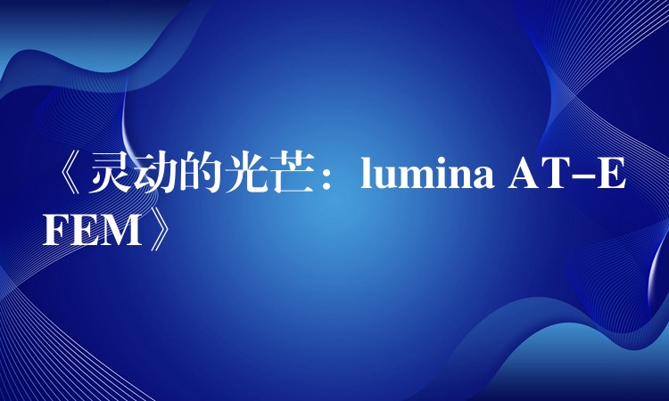 《灵动的光芒:lumina AT-EFEM》