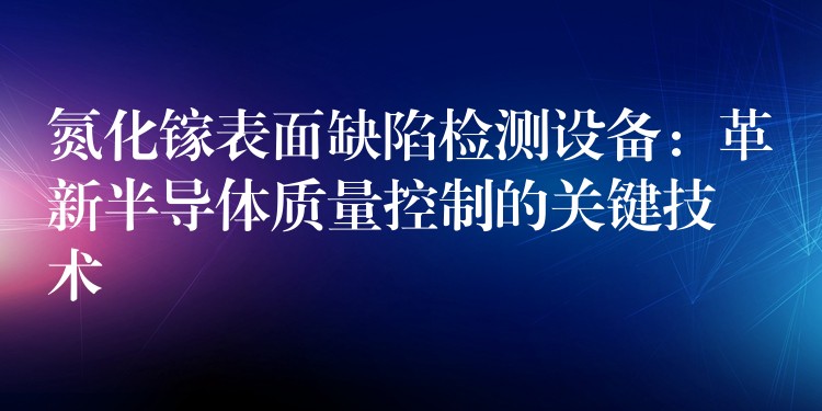 氮化镓表面缺陷检测设备：革新半导体质量控制的关键技术