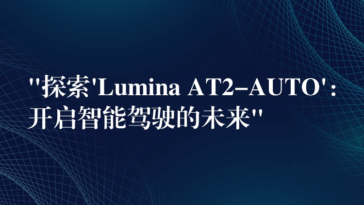 “探索’Lumina AT2-AUTO’:开启智能驾驶的未来”