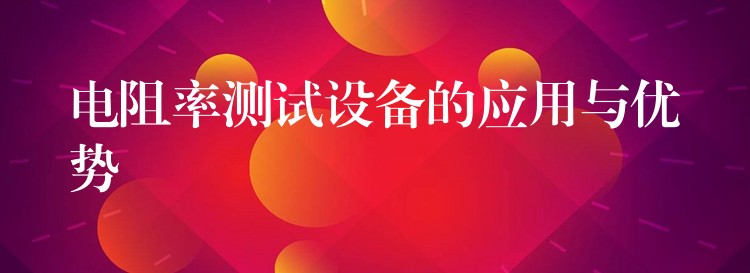 电阻率测试设备的应用与优势