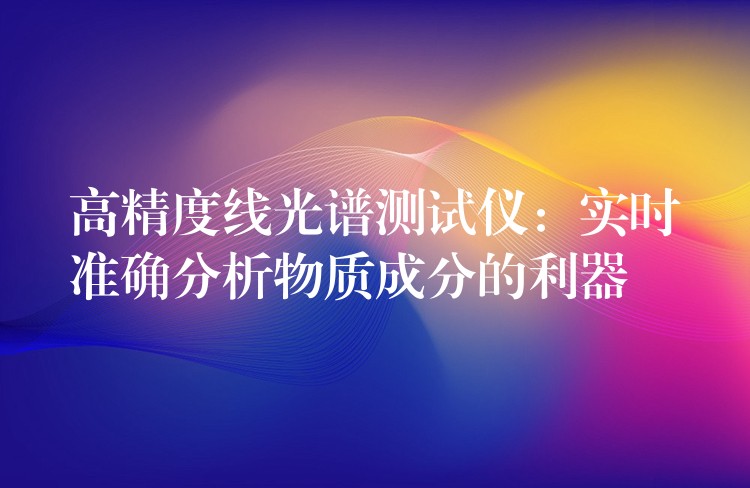 高精度线光谱测试仪:实时准确分析物质成分的利器