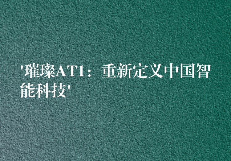 ‘璀璨AT1:重新定义中国智能科技’