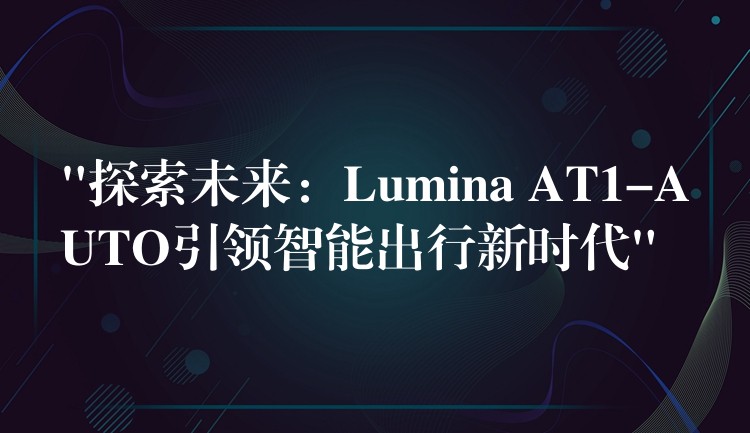 “探索未来：Lumina AT1-AUTO引领智能出行新时代”