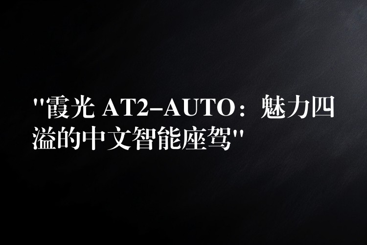 “霞光 AT2-AUTO:魅力四溢的中文智能座驾”
