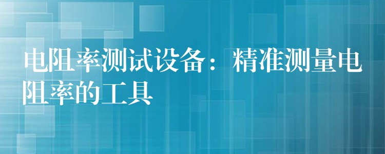 电阻率测试设备：精准测量电阻率的工具